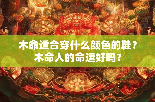 木命适合穿什么颜色的鞋？木命人的命运好吗？
