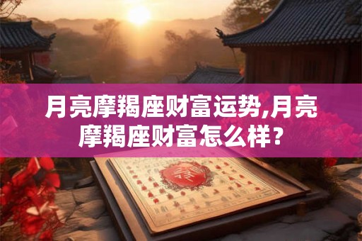 月亮摩羯座财富运势,月亮摩羯座财富怎么样？