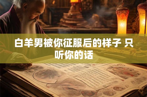 白羊男被你征服后的样子 只听你的话