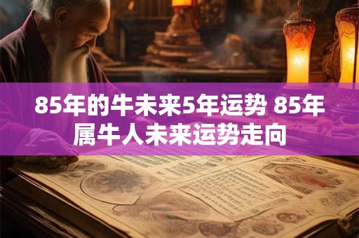 85年的牛未来5年运势 85年属牛人未来运势走向