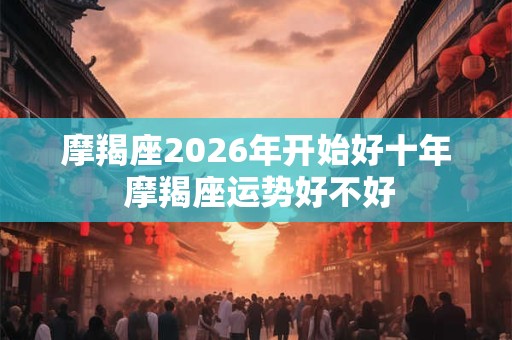 摩羯座2026年开始好十年 摩羯座运势好不好