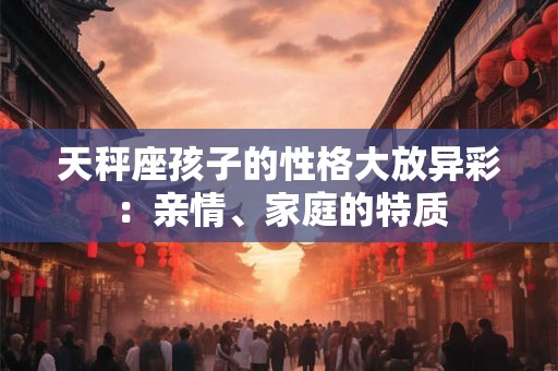 天秤座孩子的性格大放异彩：亲情、家庭的特质
