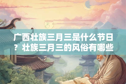 广西壮族三月三是什么节日？壮族三月三的风俗有哪些？