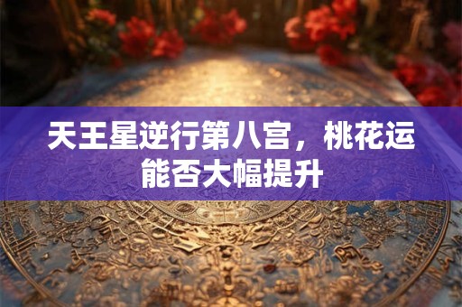 天王星逆行第八宫，桃花运能否大幅提升