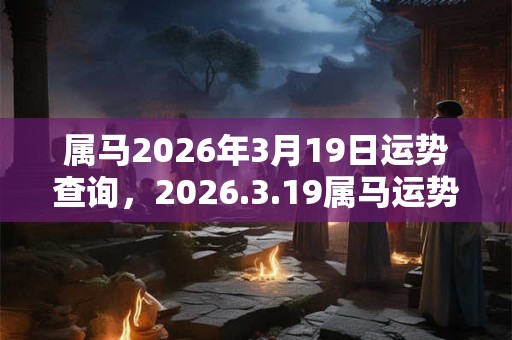 属马2026年3月19日运势查询，2026.3.19属马运势分析