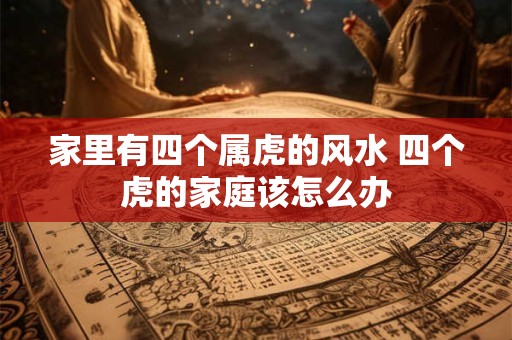 家里有四个属虎的风水 四个虎的家庭该怎么办