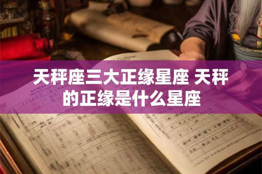 天秤座三大正缘星座 天秤的正缘是什么星座