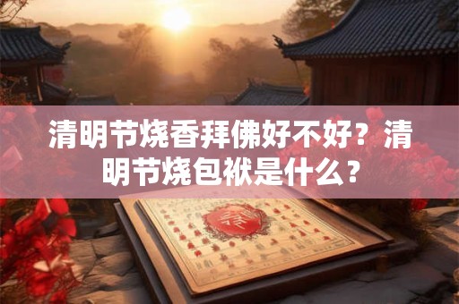 清明节烧香拜佛好不好？清明节烧包袱是什么？