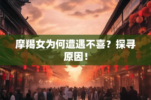 摩羯女为何遭遇不喜？探寻原因！