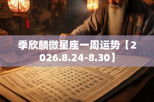 季欣麟微星座一周运势【2026.8.24-8.30】