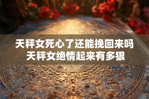 天秤女死心了还能挽回来吗 天秤女绝情起来有多狠