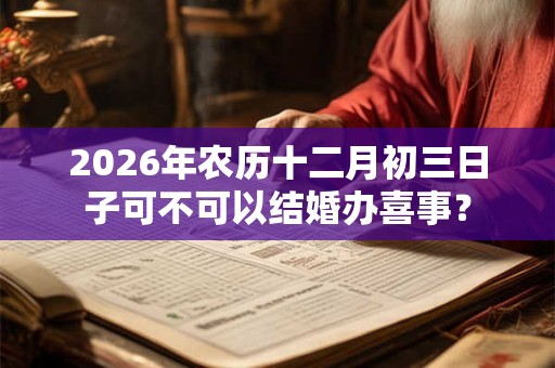 2026年农历十二月初三日子可不可以结婚办喜事？