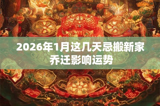 2026年1月这几天忌搬新家 乔迁影响运势