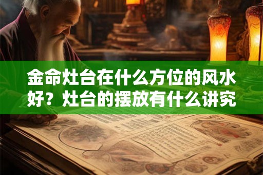 金命灶台在什么方位的风水好？灶台的摆放有什么讲究？