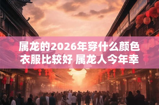 属龙的2026年穿什么颜色衣服比较好 属龙人今年幸运颜色