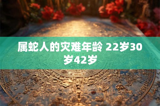 属蛇人的灾难年龄 22岁30岁42岁