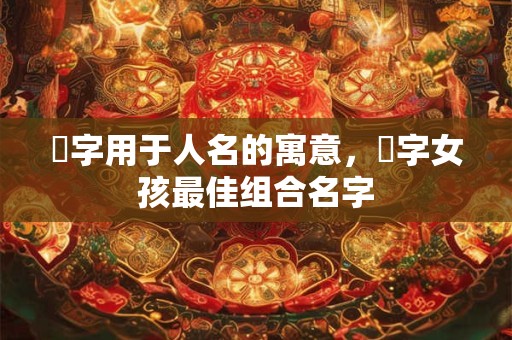 祎字用于人名的寓意，祎字女孩最佳组合名字