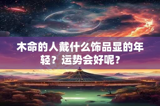 木命的人戴什么饰品显的年轻？运势会好呢？