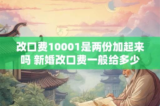 改口费10001是两份加起来吗 新婚改口费一般给多少