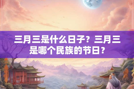 三月三是什么日子？三月三是哪个民族的节日？