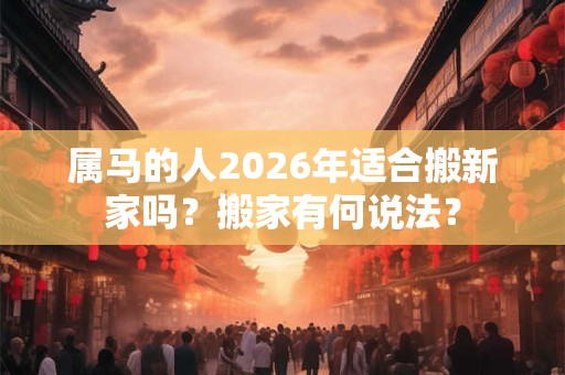 属马的人2026年适合搬新家吗？搬家有何说法？