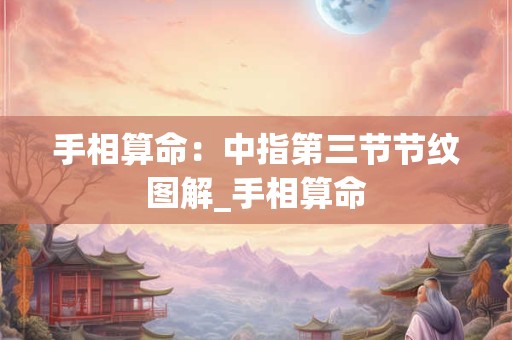 手相算命：中指第三节节纹图解_手相算命