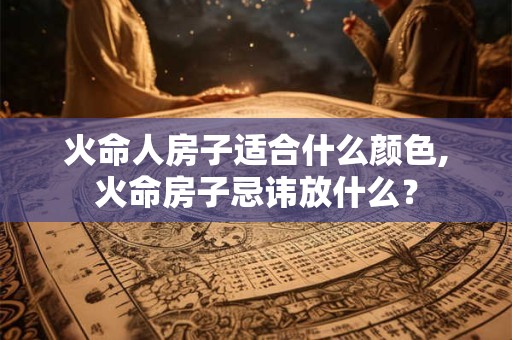 火命人房子适合什么颜色,火命房子忌讳放什么？