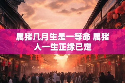 属猪几月生是一等命 属猪人一生正缘已定