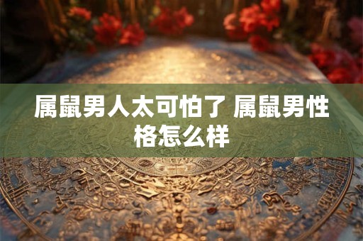 属鼠男人太可怕了 属鼠男性格怎么样