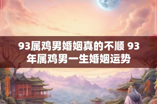 93属鸡男婚姻真的不顺 93年属鸡男一生婚姻运势