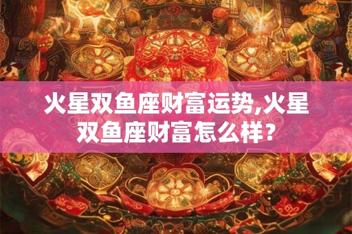 火星双鱼座财富运势,火星双鱼座财富怎么样？