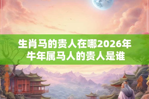 生肖马的贵人在哪2026年 牛年属马人的贵人是谁