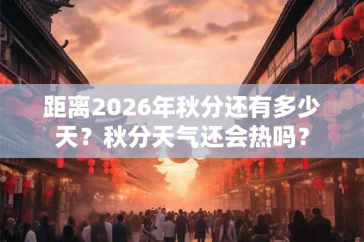 距离2026年秋分还有多少天？秋分天气还会热吗？