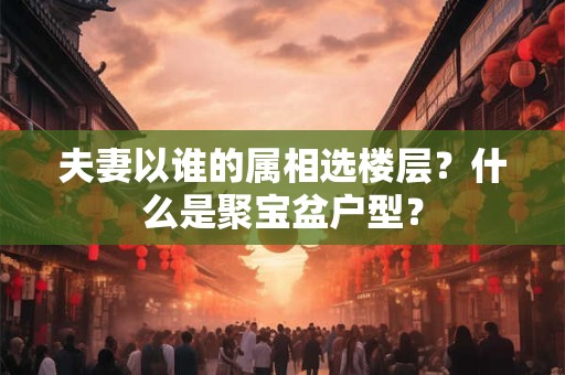 夫妻以谁的属相选楼层？什么是聚宝盆户型？