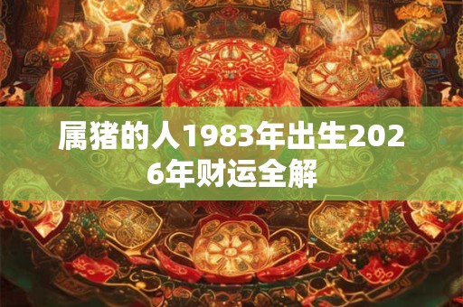 属猪的人1983年出生2026年财运全解