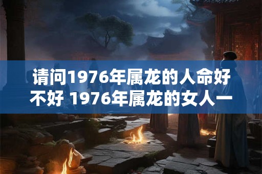 请问1976年属龙的人命好不好 1976年属龙的女人一生命运怎么样