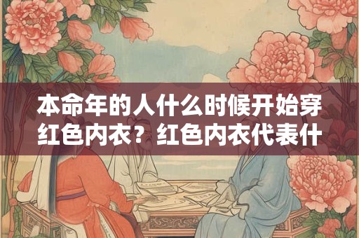 本命年的人什么时候开始穿红色内衣？红色内衣代表什么？