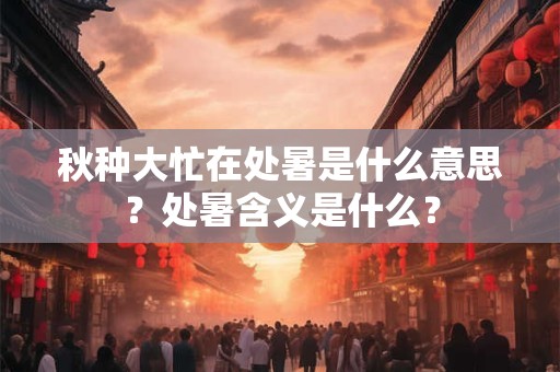 秋种大忙在处暑是什么意思？处暑含义是什么？
