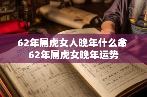 62年属虎女人晚年什么命 62年属虎女晚年运势