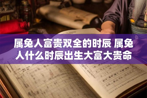 属兔人富贵双全的时辰 属兔人什么时辰出生大富大贵命格