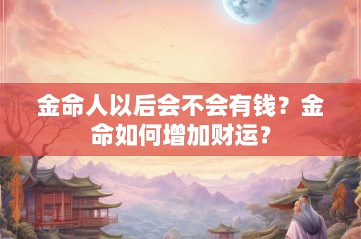 金命人以后会不会有钱？金命如何增加财运？