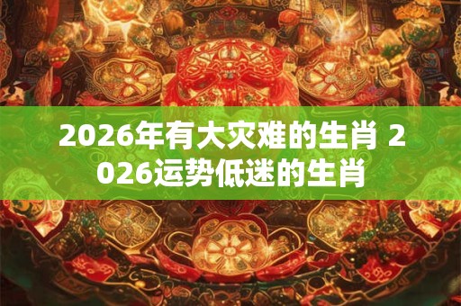 2026年有大灾难的生肖 2026运势低迷的生肖