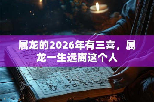 属龙的2026年有三喜，属龙一生远离这个人