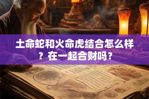 土命蛇和火命虎结合怎么样？在一起合财吗？