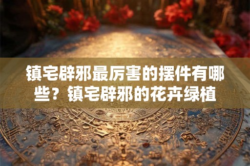 镇宅辟邪最厉害的摆件有哪些?镇宅辟邪的花卉绿植 镇宅辟邪最厉害的摆件有哪些?镇宅辟邪的花卉绿植