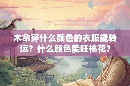 木命穿什么颜色的衣服能转运?什么颜色能旺桃花? 木命穿什么颜色的衣服能转运?什么颜色能旺桃花?