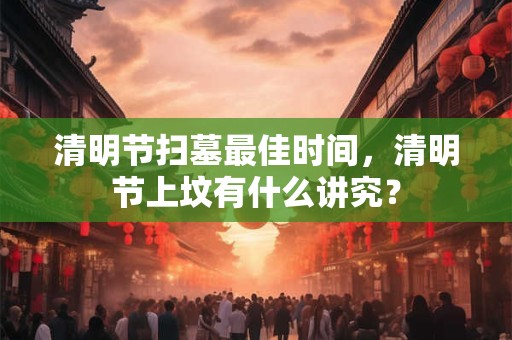 清明节扫墓最佳时间，清明节上坟有什么讲究？