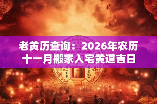 老黄历查询：2026年农历十一月搬家入宅黄道吉日