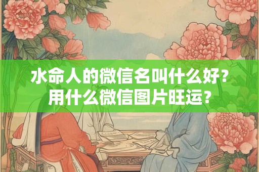 水命人的微信名叫什么好？用什么微信图片旺运？