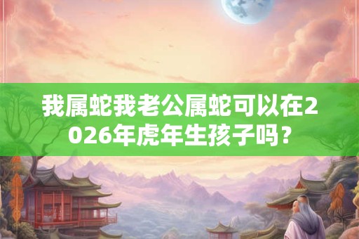 我属蛇我老公属蛇可以在2026年虎年生孩子吗？